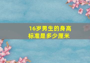 16岁男生的身高 标准是多少厘米